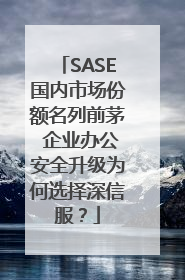 SASE国内市场份额名列前茅 企业办公安全升级为何选择深信服？